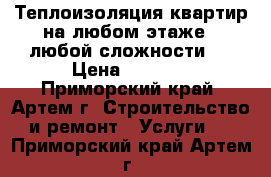 Теплоизоляция квартир на любом этаже - любой сложности!  › Цена ­ 1 440 - Приморский край, Артем г. Строительство и ремонт » Услуги   . Приморский край,Артем г.